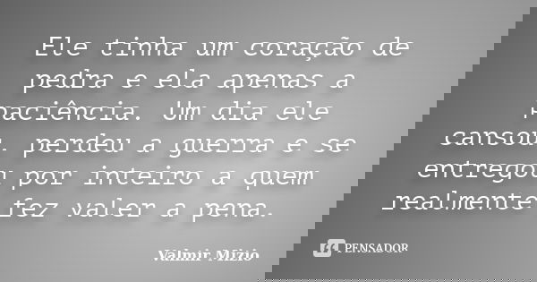 Ele tinha um coração de pedra e ela apenas a paciência. Um dia ele cansou, perdeu a guerra e se entregou por inteiro a quem realmente fez valer a pena.... Frase de Valmir Mizio.