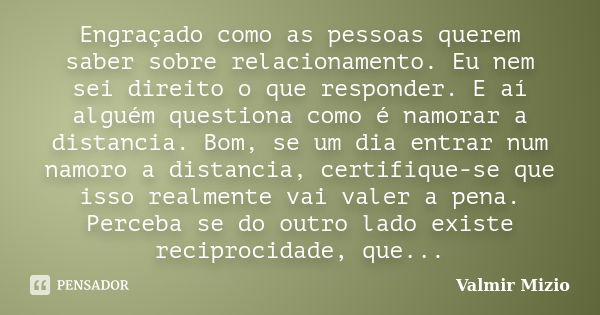 Engraçado como as pessoas querem saber sobre relacionamento. Eu nem sei direito o que responder. E aí alguém questiona como é namorar a distancia. Bom, se um di... Frase de Valmir Mizio.