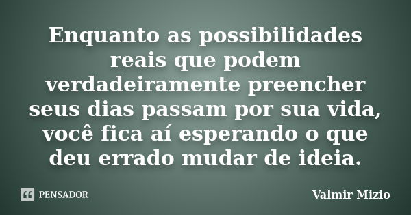 Enquanto as possibilidades reais que podem verdadeiramente preencher seus dias passam por sua vida, você fica aí esperando o que deu errado mudar de ideia.... Frase de Valmir Mizio.