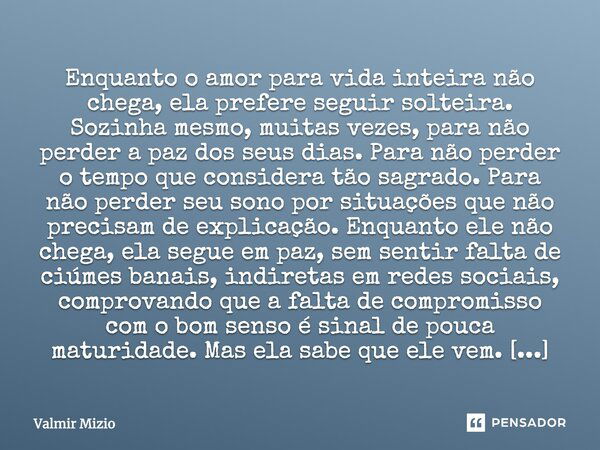 Enquanto o amor para vida inteira não chega, ela prefere seguir solteira. Sozinha mesmo, muitas vezes, para não perder a paz dos seus dias. Para não perder o te... Frase de valmir mizio.