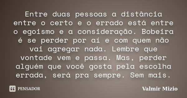 Entre duas pessoas a distância entre o certo e o errado está entre o egoismo e a consideração. Bobeira é se perder por aí e com quem não vai agregar nada. Lembr... Frase de Valmir Mizio.