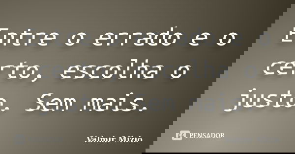 Entre o errado e o certo, escolha o justo. Sem mais.... Frase de Valmir Mizio.
