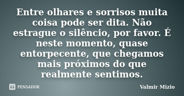 Entre olhares e sorrisos muita coisa pode ser dita. Não estrague o silêncio, por favor. É neste momento, quase entorpecente, que chegamos mais próximos do que r... Frase de Valmir Mizio.