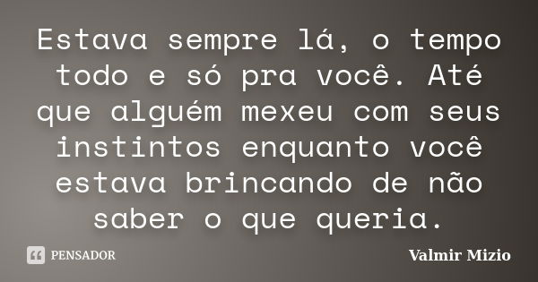 Estava sempre lá, o tempo todo e só pra você. Até que alguém mexeu com seus instintos enquanto você estava brincando de não saber o que queria.... Frase de Valmir Mizio.