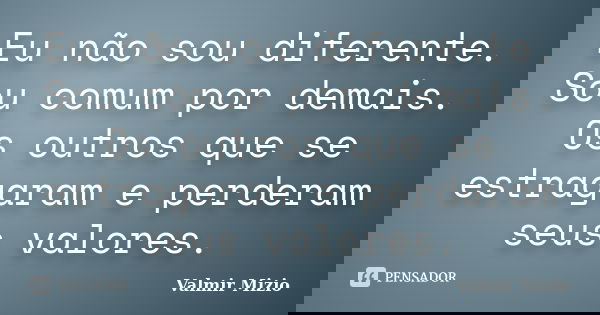 Eu não sou diferente. Sou comum por demais. Os outros que se estragaram e perderam seus valores.... Frase de Valmir Mizio.