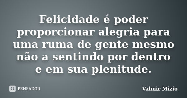 Felicidade é poder proporcionar alegria para uma ruma de gente mesmo não a sentindo por dentro e em sua plenitude.... Frase de Valmir Mizio.