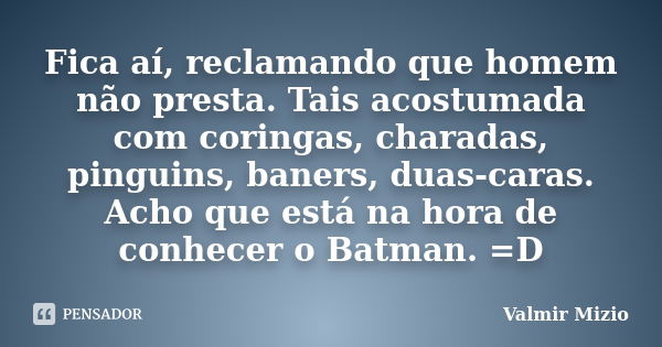 Fica aí, reclamando que homem não presta. Tais acostumada com coringas, charadas, pinguins, baners, duas-caras. Acho que está na hora de conhecer o Batman. =D... Frase de Valmir Mizio.