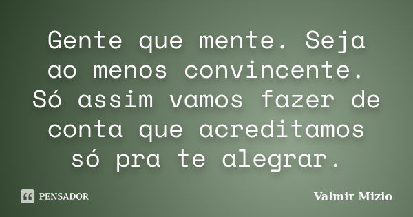 Gente que mente. Seja ao menos convincente. Só assim vamos fazer de conta que acreditamos só pra te alegrar.... Frase de Valmir Mizio.