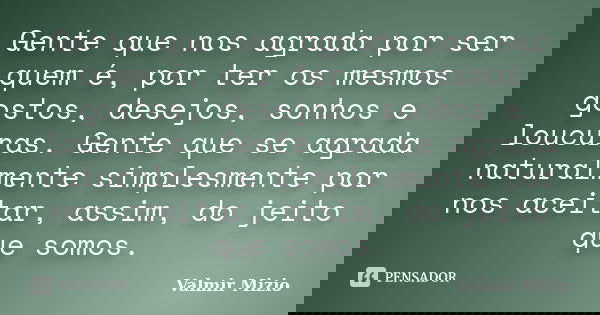 Gente que nos agrada por ser quem é, por ter os mesmos gostos, desejos, sonhos e loucuras. Gente que se agrada naturalmente simplesmente por nos aceitar, assim,... Frase de Valmir Mizio.