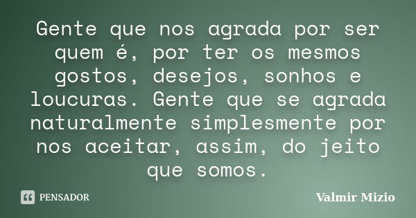 Gente que nos agrada por ser quem é, por ter os mesmos gostos, desejos, sonhos e loucuras. Gente que se agrada naturalmente simplesmente por nos aceitar, assim,... Frase de Valmir Mizio.