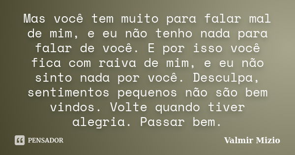 Mas você tem muito para falar mal de mim, e eu não tenho nada para falar de você. E por isso você fica com raiva de mim, e eu não sinto nada por você. Desculpa,... Frase de Valmir Mizio.