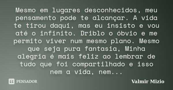 Mesmo em lugares desconhecidos, meu pensamento pode te alcançar. A vida te tirou daqui, mas eu insisto e vou até o infinito. Driblo o óbvio e me permito viver n... Frase de Valmir Mizio.