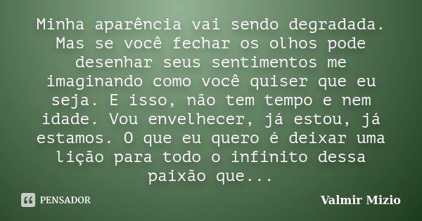 Minha aparência vai sendo degradada. Mas se você fechar os olhos pode desenhar seus sentimentos me imaginando como você quiser que eu seja. E isso, não tem temp... Frase de Valmir Mizio.