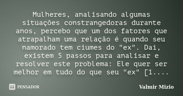 Mulheres, analisando algumas situações constrangedoras durante anos, percebo que um dos fatores que atrapalham uma relação é quando seu namorado tem ciumes do &... Frase de Valmir Mizio.