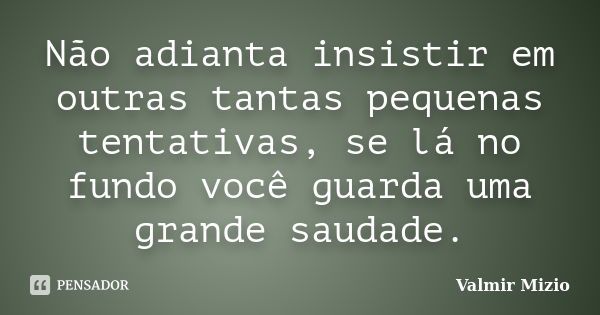 Não adianta insistir em outras tantas pequenas tentativas, se lá no fundo você guarda uma grande saudade.... Frase de Valmir Mizio.