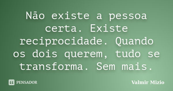 Não existe a pessoa certa. Existe reciprocidade. Quando os dois querem, tudo se transforma. Sem mais.... Frase de valmir mizio.