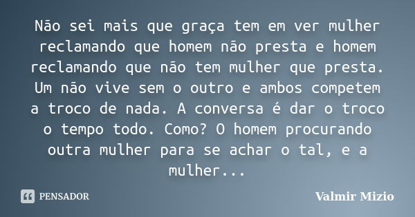 Não sei mais que graça tem em ver mulher reclamando que homem não presta e homem reclamando que não tem mulher que presta. Um não vive sem o outro e ambos compe... Frase de Valmir Mizio.