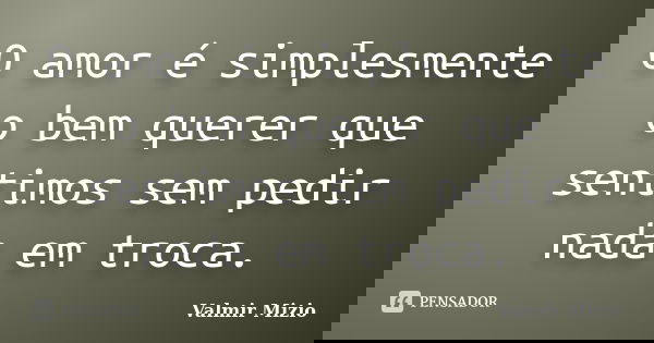 O amor é simplesmente o bem querer que sentimos sem pedir nada em troca.... Frase de Valmir Mizio.