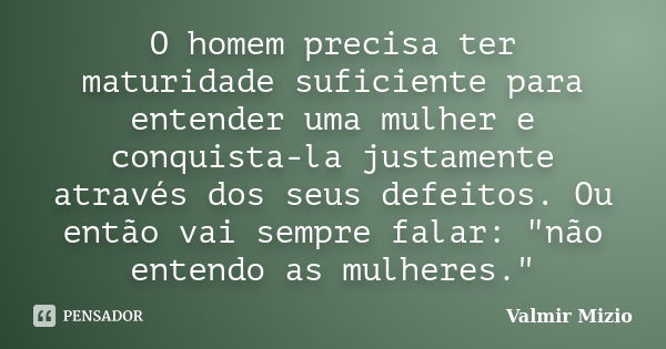 O homem precisa ter maturidade suficiente para entender uma mulher e conquista-la justamente através dos seus defeitos. Ou então vai sempre falar: "não ente... Frase de Valmir Mizio.