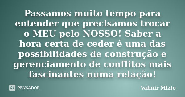 Passamos muito tempo para entender que precisamos trocar o MEU pelo NOSSO! Saber a hora certa de ceder é uma das possibilidades de construção e gerenciamento de... Frase de Valmir Mizio.