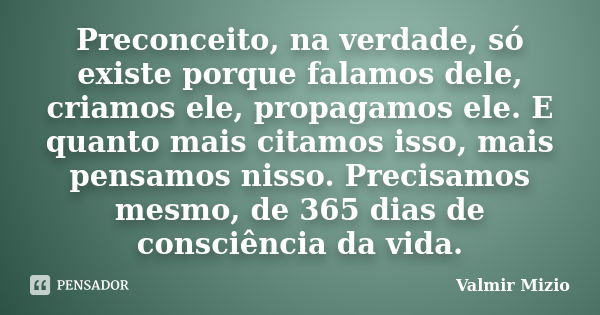 Preconceito, na verdade, só existe porque falamos dele, criamos ele, propagamos ele. E quanto mais citamos isso, mais pensamos nisso. Precisamos mesmo, de 365 d... Frase de Valmir Mizio.