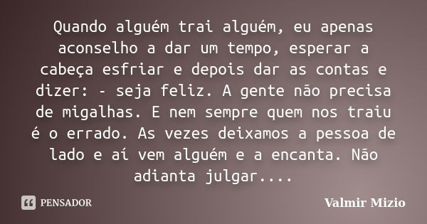 Quando alguém trai alguém, eu apenas aconselho a dar um tempo, esperar a cabeça esfriar e depois dar as contas e dizer: - seja feliz. A gente não precisa de mig... Frase de valmir mizio.