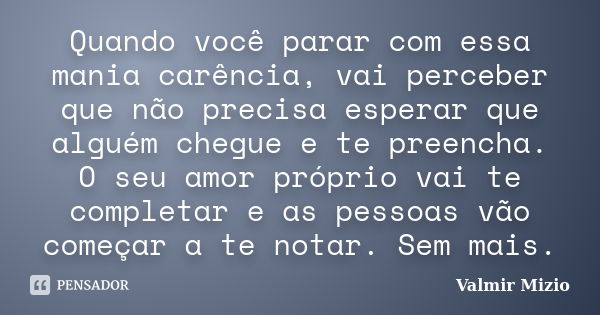 Quando você parar com essa mania carência, vai perceber que não precisa esperar que alguém chegue e te preencha. O seu amor próprio vai te completar e as pessoa... Frase de Valmir Mizio.