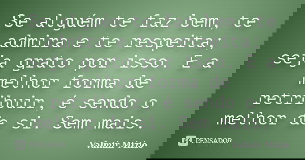 Se alguém te faz bem, te admira e te respeita; seja grato por isso. E a melhor forma de retribuir, é sendo o melhor de si. Sem mais.... Frase de Valmir Mizio.