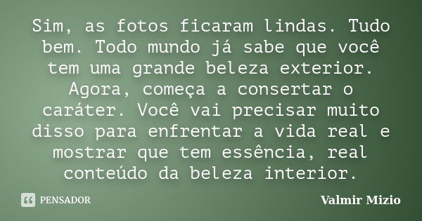 Sim, as fotos ficaram lindas. Tudo bem. Todo mundo já sabe que você tem uma grande beleza exterior. Agora, começa a consertar o caráter. Você vai precisar muito... Frase de Valmir Mizio.