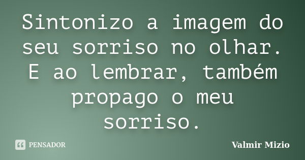 Sintonizo a imagem do seu sorriso no olhar. E ao lembrar, também propago o meu sorriso.... Frase de Valmir Mizio.