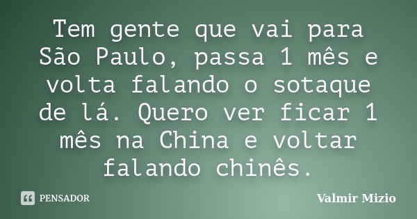 Tem gente que vai para São Paulo, passa 1 mês e volta falando o sotaque de lá. Quero ver ficar 1 mês na China e voltar falando chinês.... Frase de Valmir Mizio.