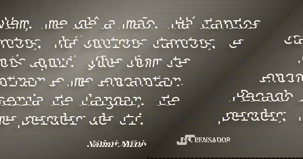 Vem, me dê a mão. Há tantos cantos, há outros tantos, e nós aqui. Que bom te encontrar e me encantar. Pecado seria te largar, te perder, me perder de ti.... Frase de Valmir Mizio.