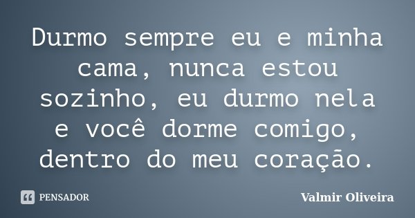 Durmo sempre eu e minha cama, nunca estou sozinho, eu durmo nela e você dorme comigo, dentro do meu coração.... Frase de Valmir Oliveira.