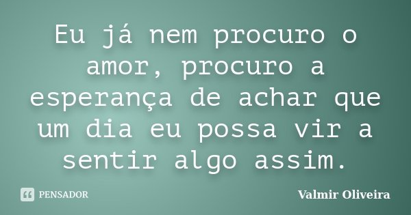 Eu já nem procuro o amor, procuro a esperança de achar que um dia eu possa vir a sentir algo assim.... Frase de Valmir Oliveira.