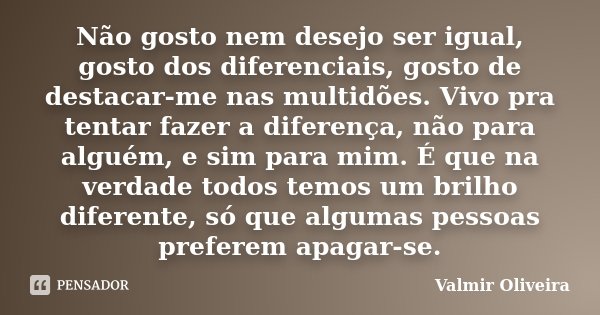 Não gosto nem desejo ser igual, gosto dos diferenciais, gosto de destacar-me nas multidões. Vivo pra tentar fazer a diferença, não para alguém, e sim para mim. ... Frase de Valmir Oliveira.