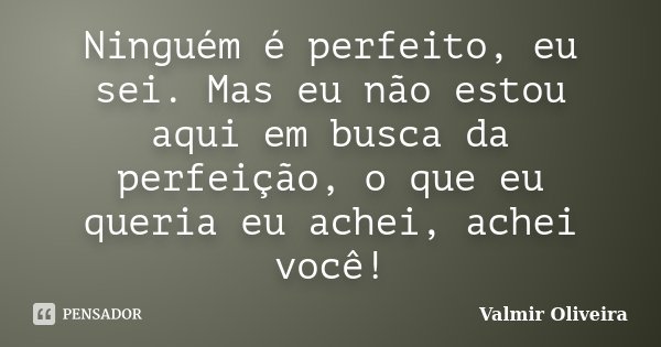 Ninguém é perfeito, eu sei. Mas eu não estou aqui em busca da perfeição, o que eu queria eu achei, achei você!... Frase de Valmir Oliveira.