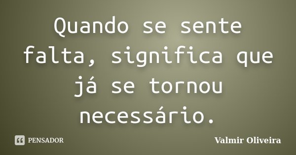 Quando se sente falta, significa que já se tornou necessário.... Frase de Valmir Oliveira.