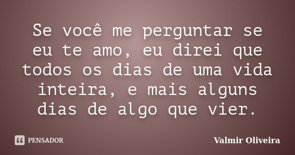 Se você me perguntar se eu te amo, eu direi que todos os dias de uma vida inteira, e mais alguns dias de algo que vier.... Frase de Valmir Oliveira.