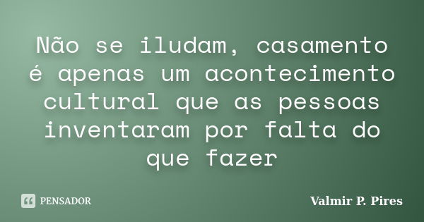 Não se iludam, casamento é apenas um acontecimento cultural que as pessoas inventaram por falta do que fazer... Frase de Valmir P. Pires.