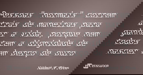 Pessoas "normais" correm atrás de maneiras para ganhar a vida, porque nem todos tem a dignidade de nascer em berço de ouro... Frase de Valmir P. Pires.