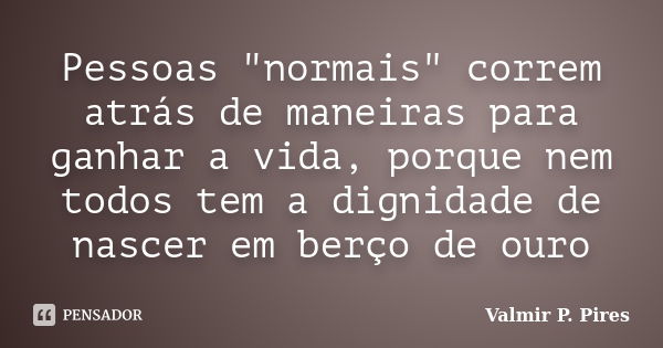 Pessoas "normais" correm atrás de maneiras para ganhar a vida, porque nem todos tem a dignidade de nascer em berço de ouro... Frase de Valmir P. Pires.