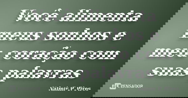 Você alimenta meus sonhos e meu coração com suas palavras... Frase de Valmir P. Pires.