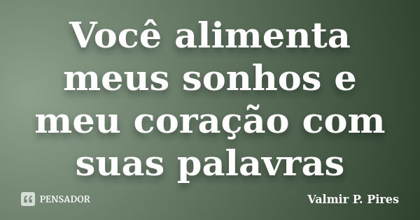 Você alimenta meus sonhos e meu coração com suas palavras... Frase de Valmir P. Pires.