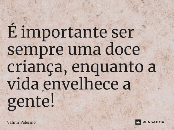 ⁠É importante ser sempre uma doce criança, enquanto a vida envelhece a gente!... Frase de Valmir Palermo.