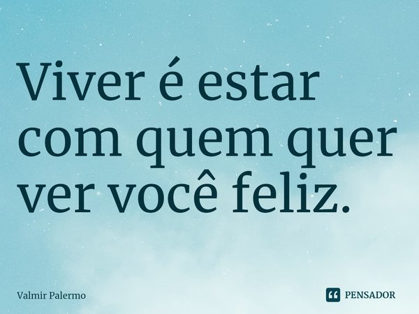 ⁠Viver é estar com quem quer ver você feliz.... Frase de Valmir Palermo.