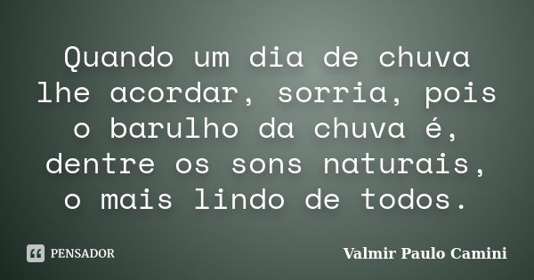 Quando um dia de chuva lhe acordar, sorria, pois o barulho da chuva é, dentre os sons naturais, o mais lindo de todos.... Frase de Valmir Paulo Camini.