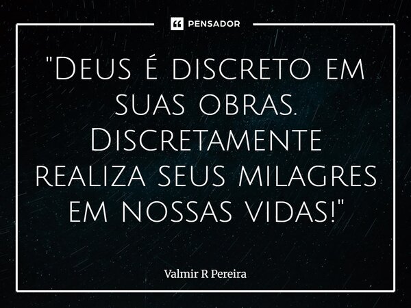 ⁠"Deus é discreto em suas obras. Discretamente realiza seus milagres em nossas vidas!"... Frase de Valmir R Pereira.