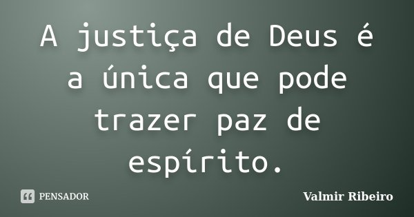 A justiça de Deus é a única que pode trazer paz de espírito.... Frase de Valmir Ribeiro.