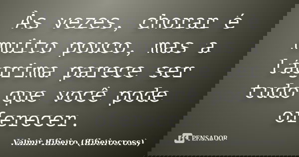 Às vezes, chorar é muito pouco, mas a lágrima parece ser tudo que você pode oferecer.... Frase de Valmir Ribeiro (Ribeirocross).