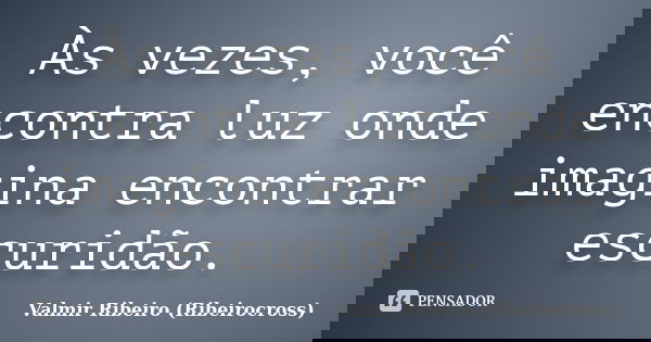 Às vezes, você encontra luz onde imagina encontrar escuridão.... Frase de Valmir Ribeiro (Ribeirocross).